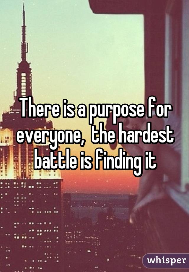 There is a purpose for everyone,  the hardest battle is finding it