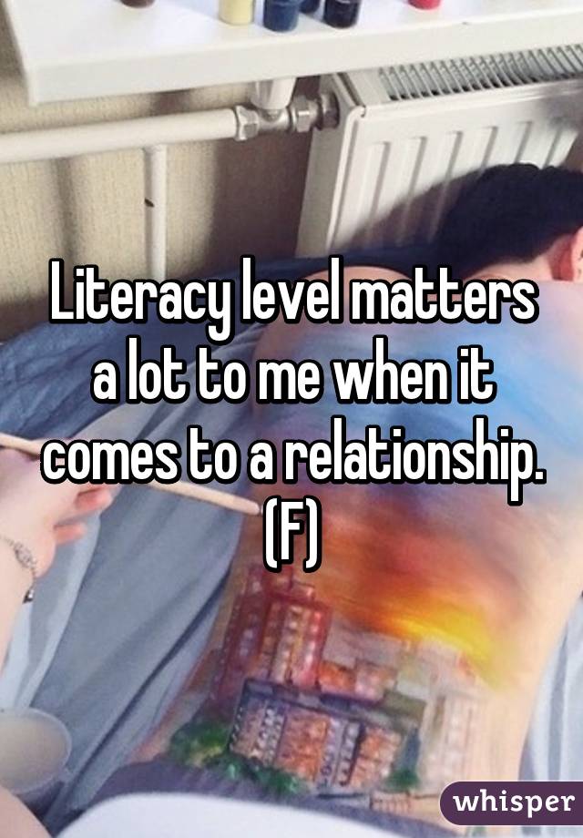 Literacy level matters a lot to me when it comes to a relationship. (F)