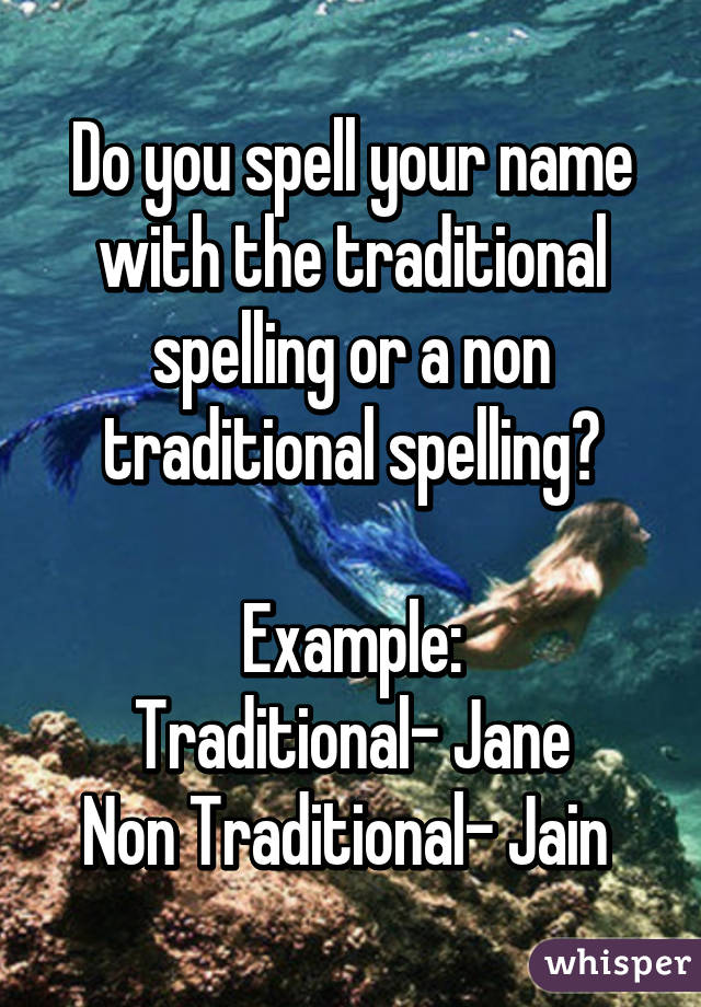 Do you spell your name with the traditional spelling or a non traditional spelling?

Example:
Traditional- Jane
Non Traditional- Jain 