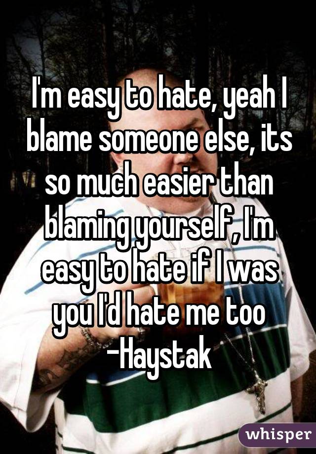 I'm easy to hate, yeah I blame someone else, its so much easier than blaming yourself, I'm easy to hate if I was you I'd hate me too
-Haystak