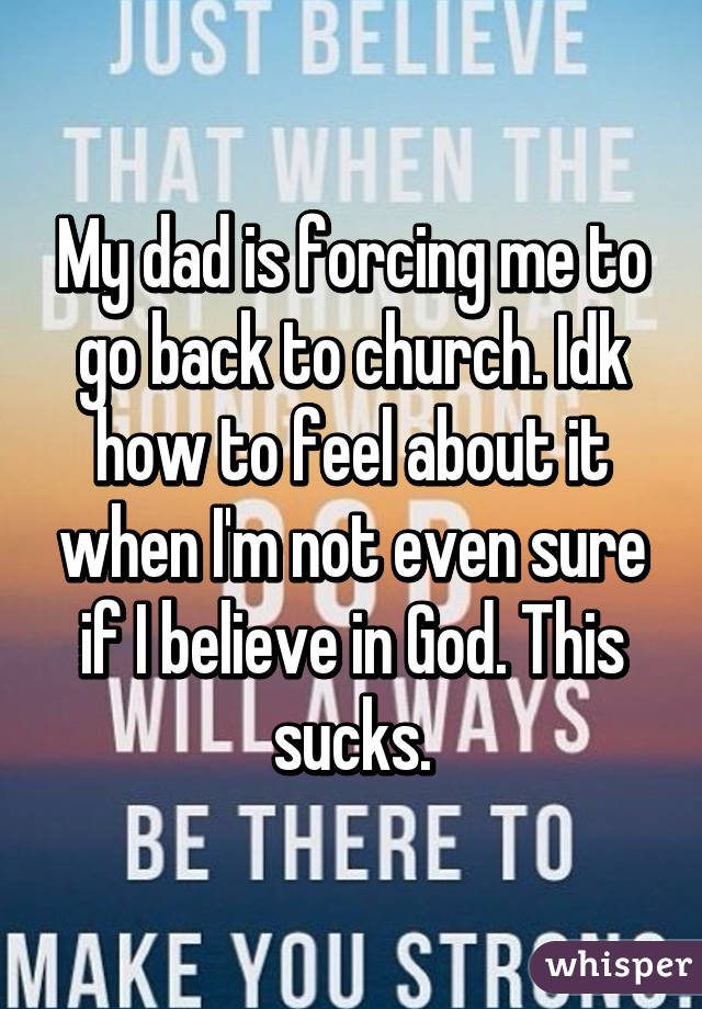 My dad is forcing me to go back to church. Idk how to feel about it when I'm not even sure if I believe in God. This sucks.