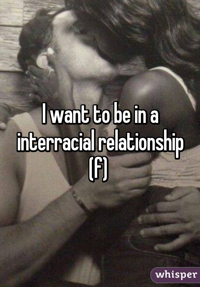 I want to be in a interracial relationship (f) 