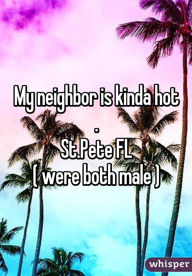 My neighbor is kinda hot .
St.Pete FL
( were both male )