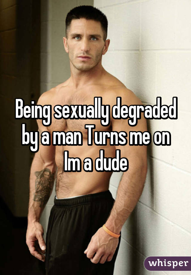 Being sexually degraded by a man Turns me on
Im a dude