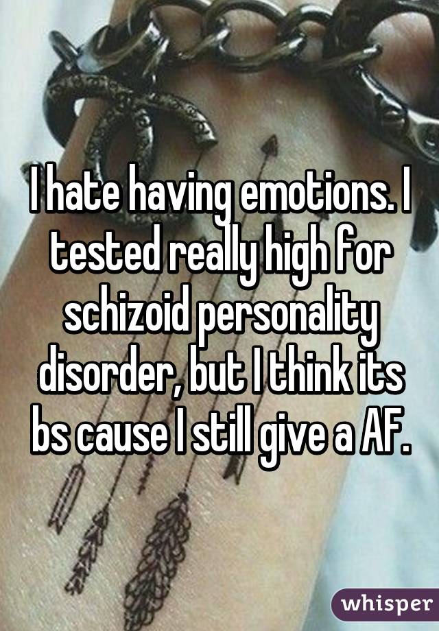 I hate having emotions. I tested really high for schizoid personality disorder, but I think its bs cause I still give a AF.