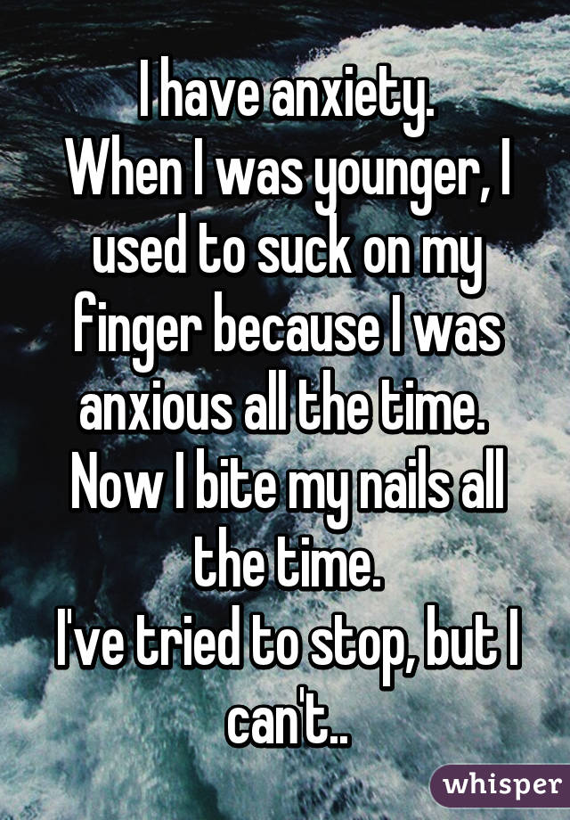 I have anxiety.
When I was younger, I used to suck on my finger because I was anxious all the time. 
Now I bite my nails all the time.
I've tried to stop, but I can't..