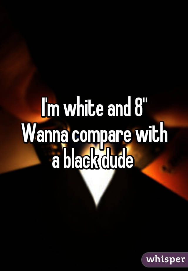 I'm white and 8"
Wanna compare with a black dude 