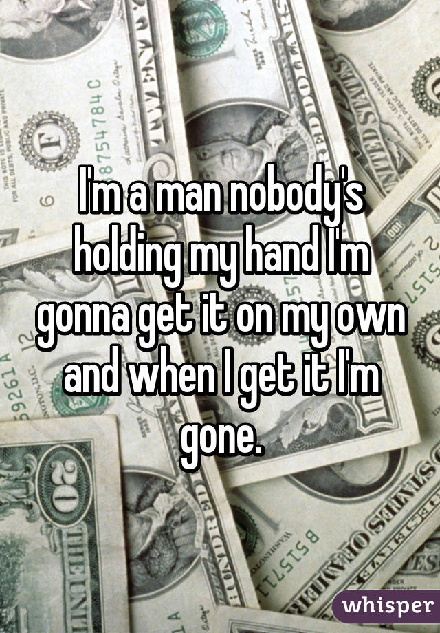 I'm a man nobody's holding my hand I'm gonna get it on my own and when I get it I'm gone.