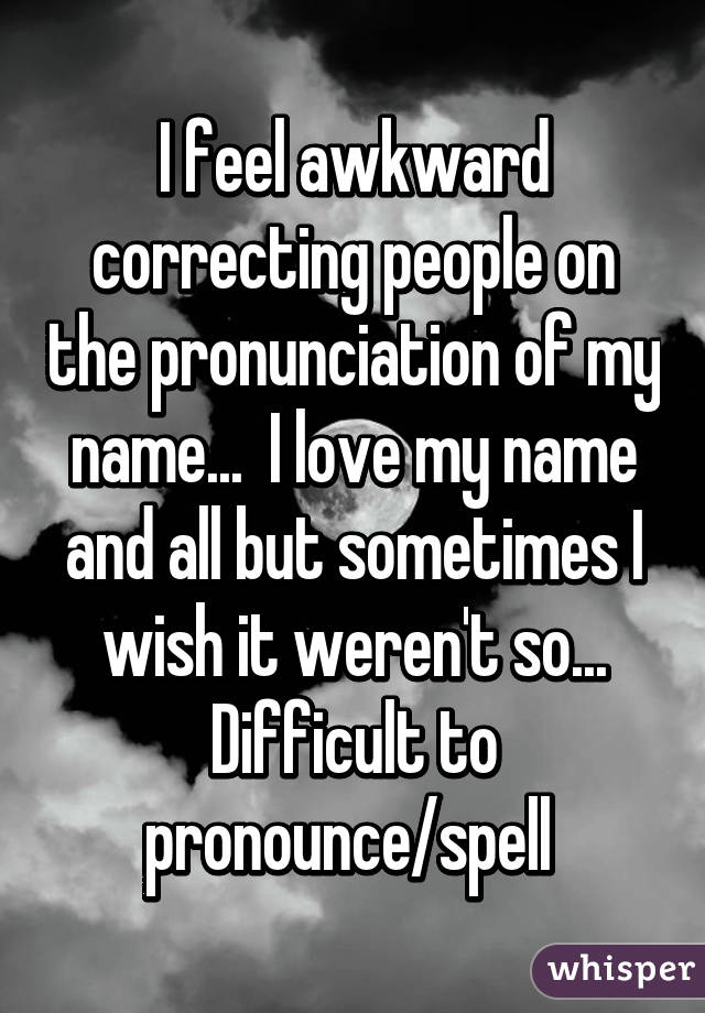 I feel awkward correcting people on the pronunciation of my name...  I love my name and all but sometimes I wish it weren't so... Difficult to pronounce/spell 