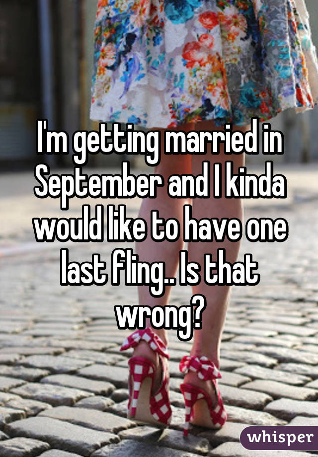 I'm getting married in September and I kinda would like to have one last fling.. Is that wrong?