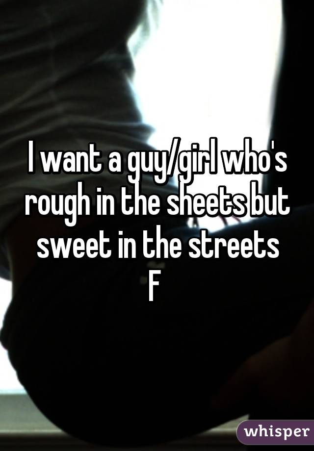 I want a guy/girl who's rough in the sheets but sweet in the streets
F 