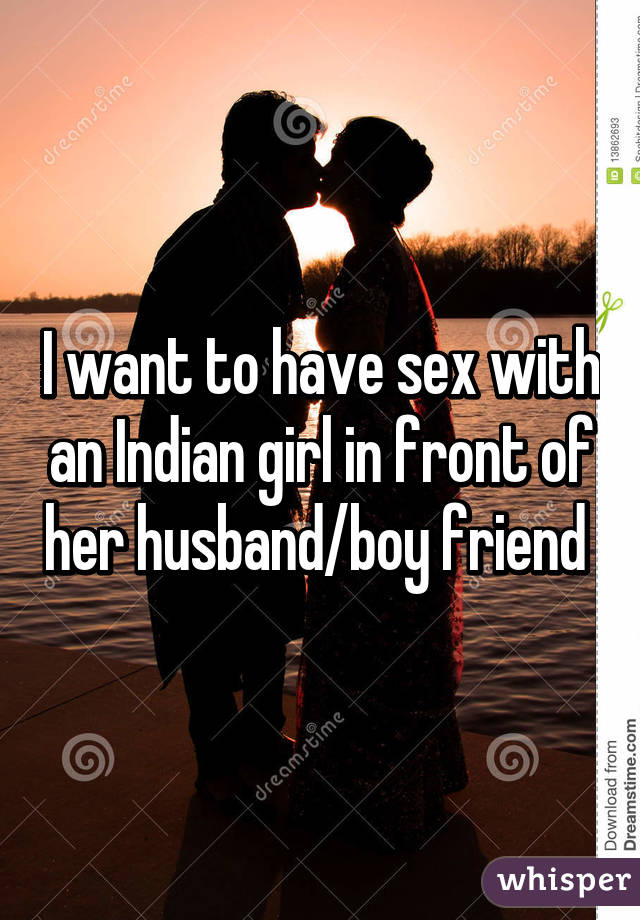 I want to have sex with an Indian girl in front of her husband/boy friend 