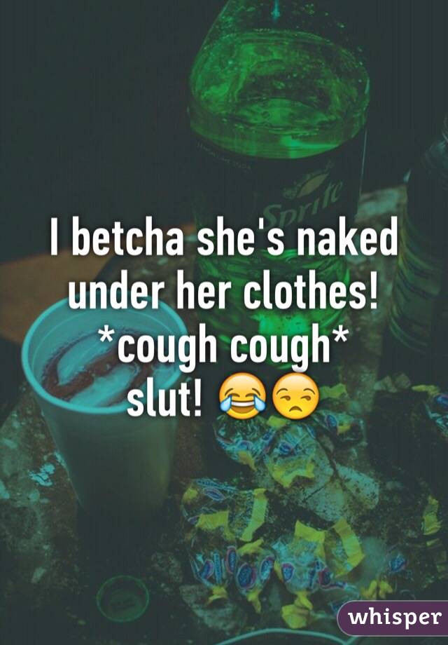 I betcha she's naked under her clothes! 
*cough cough* 
slut! 😂😒