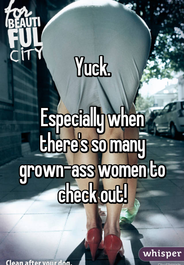 Yuck.

Especially when there's so many grown-ass women to check out!