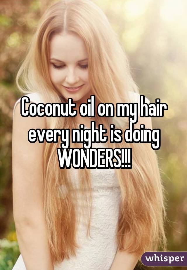 Coconut oil on my hair every night is doing WONDERS!!!