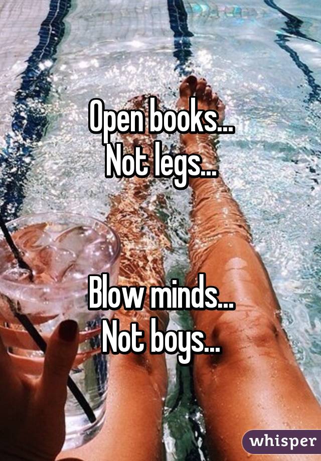 Open books...
Not legs...


Blow minds...
Not boys...