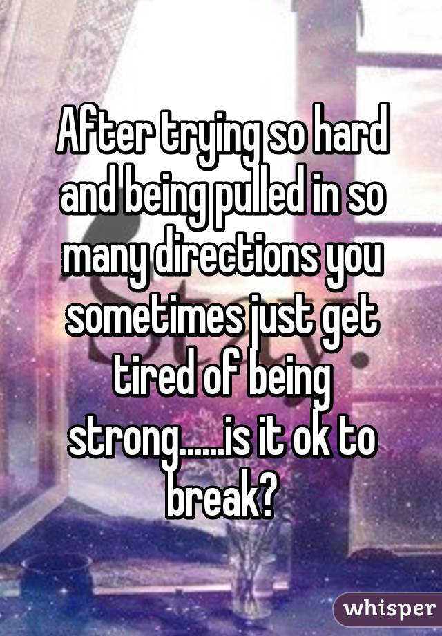 After trying so hard and being pulled in so many directions you sometimes just get tired of being strong......is it ok to break?