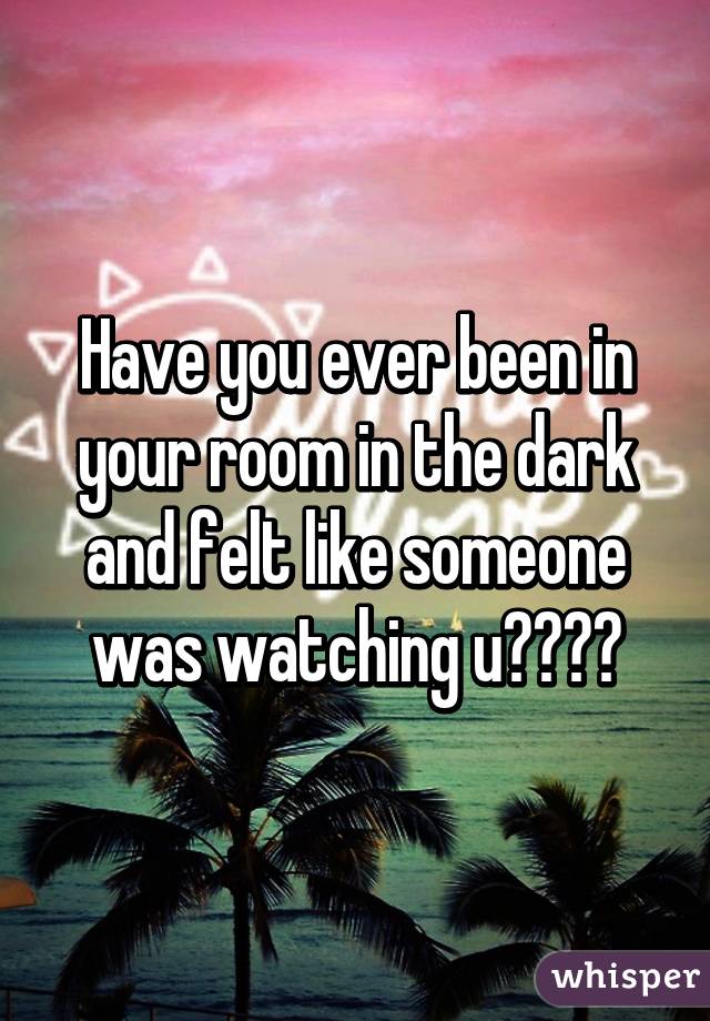 Have you ever been in your room in the dark and felt like someone was watching u????