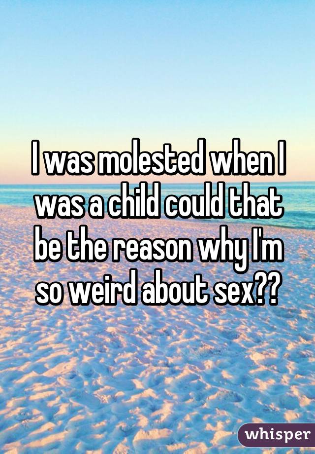 I was molested when I was a child could that be the reason why I'm so weird about sex??