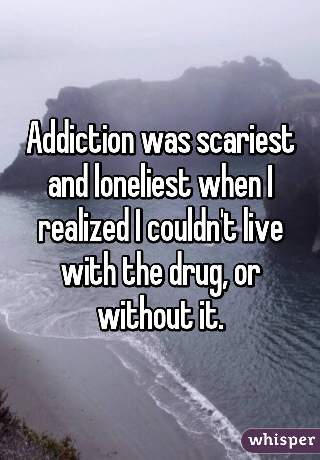 Addiction was scariest and loneliest when I realized I couldn't live with the drug, or without it.