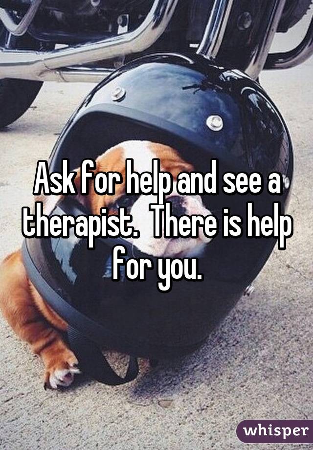 Ask for help and see a therapist.  There is help for you.