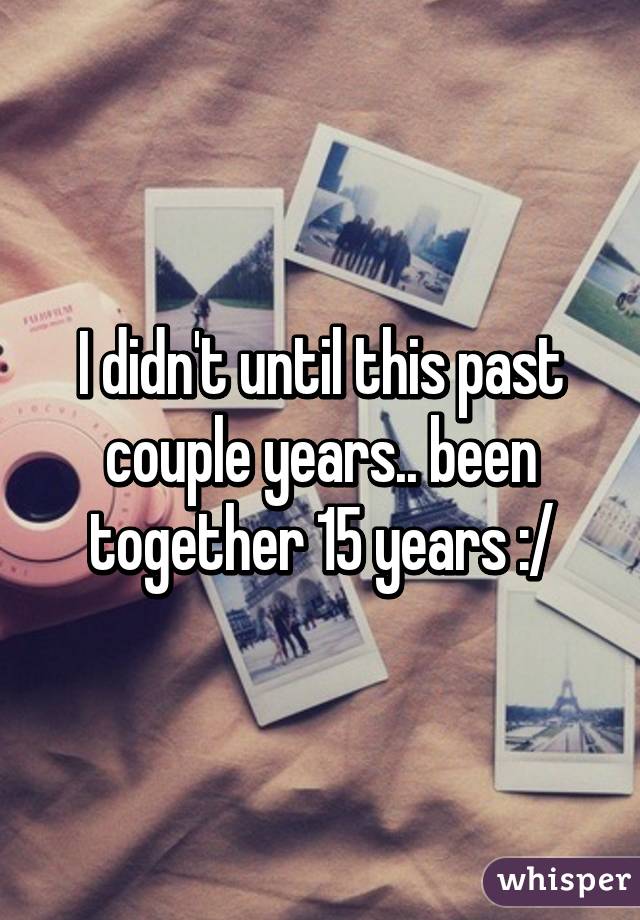 I didn't until this past couple years.. been together 15 years :/