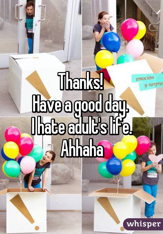 Thanks! 
Have a good day. 
I hate adult's life. Ahhaha