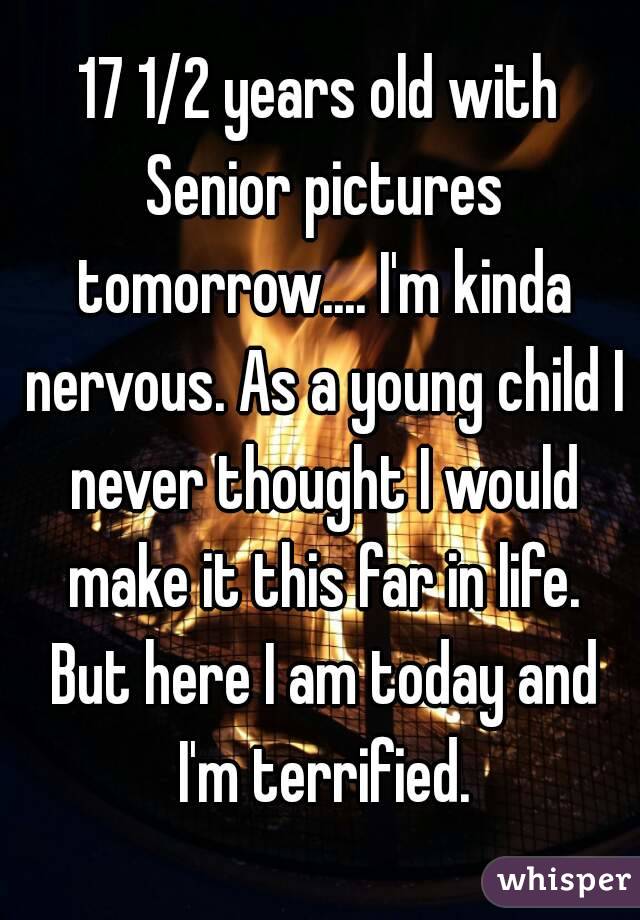 17 1/2 years old with Senior pictures tomorrow.... I'm kinda nervous. As a young child I never thought I would make it this far in life. But here I am today and I'm terrified.