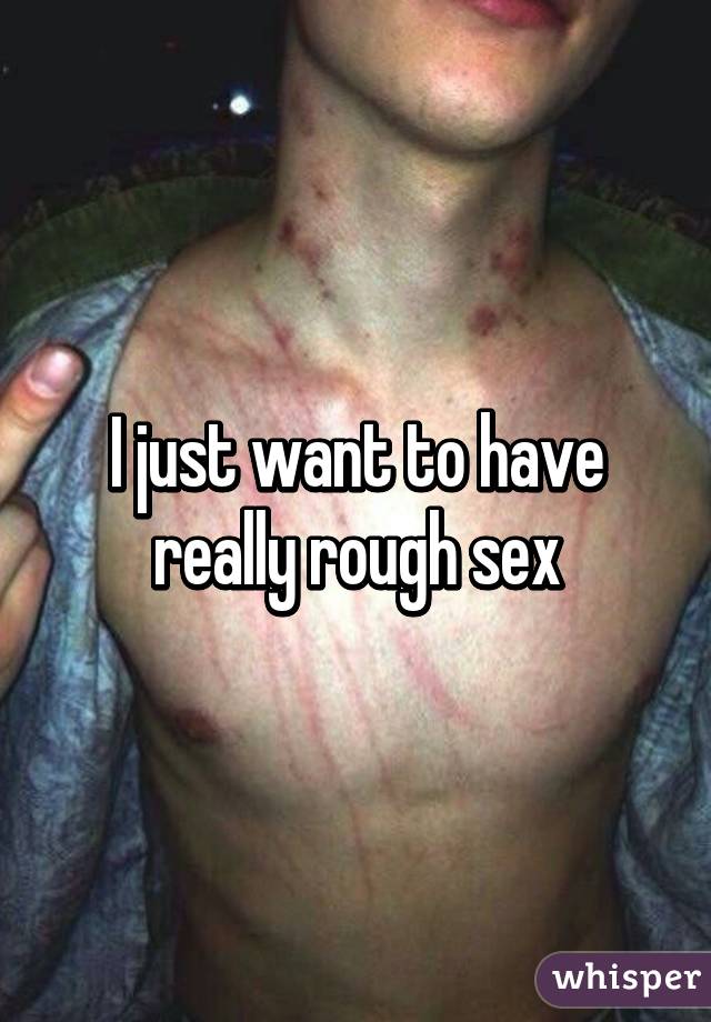 I just want to have really rough sex