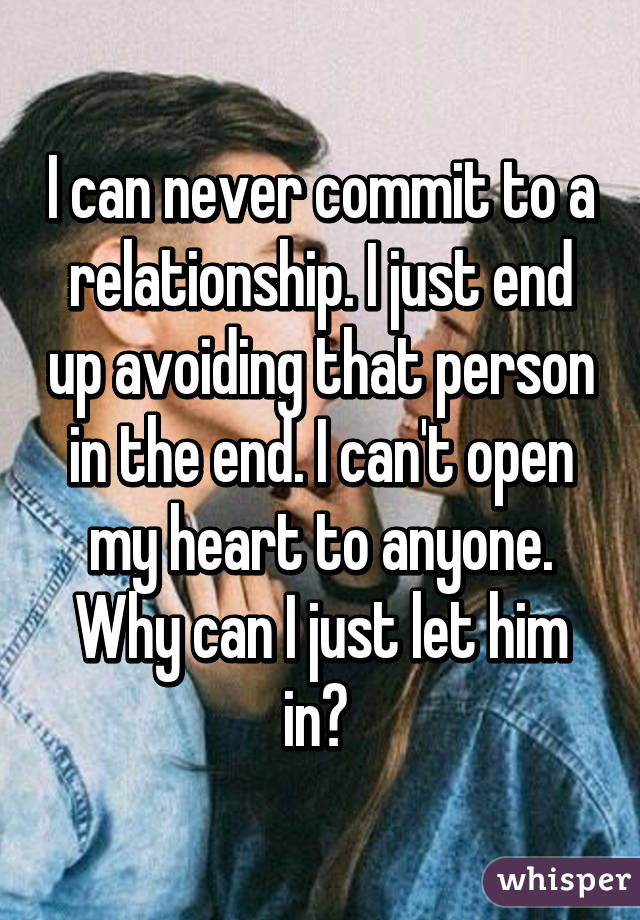 I can never commit to a relationship. I just end up avoiding that person in the end. I can't open my heart to anyone. Why can I just let him in? 