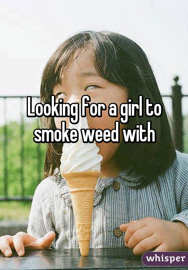 Looking for a girl to smoke weed with
