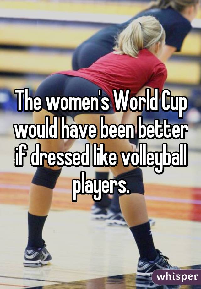 The women's World Cup would have been better if dressed like volleyball players.