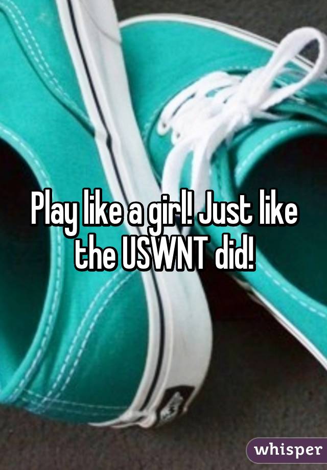 Play like a girl! Just like the USWNT did!