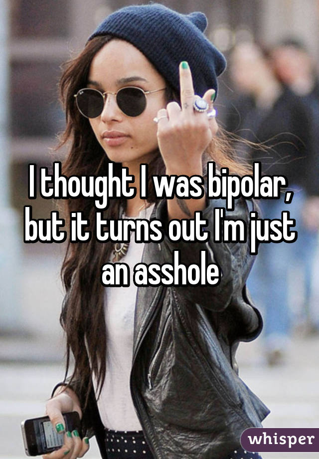 I thought I was bipolar, but it turns out I'm just an asshole