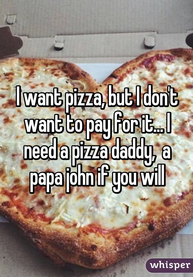 I want pizza, but I don't want to pay for it... I need a pizza daddy,  a papa john if you will