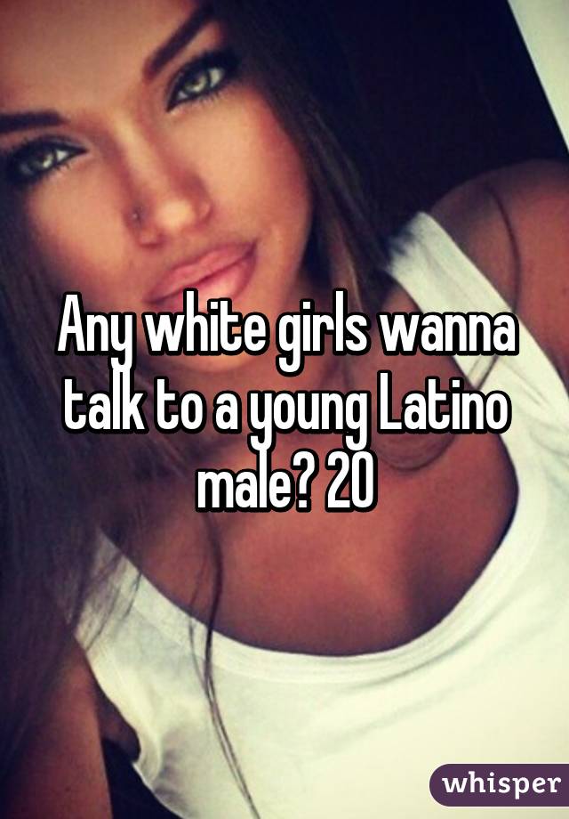 Any white girls wanna talk to a young Latino male? 20