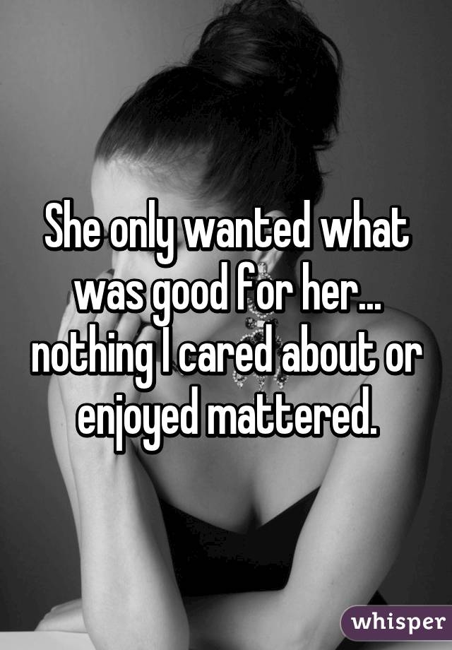 She only wanted what was good for her... nothing I cared about or enjoyed mattered.