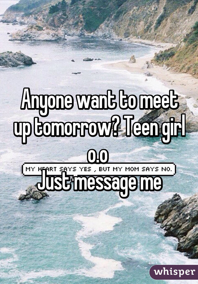 Anyone want to meet up tomorrow? Teen girl o.o 
Just message me