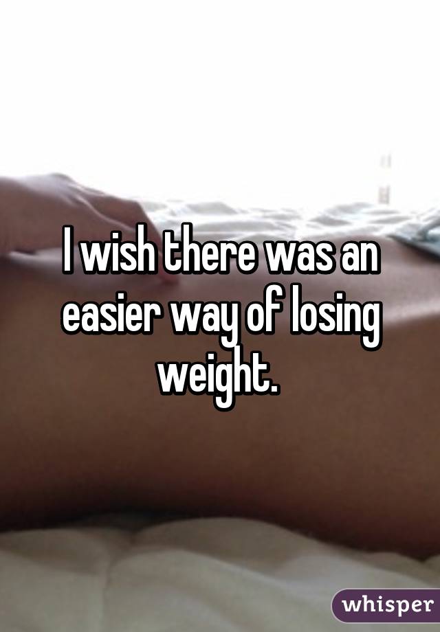 I wish there was an easier way of losing weight. 