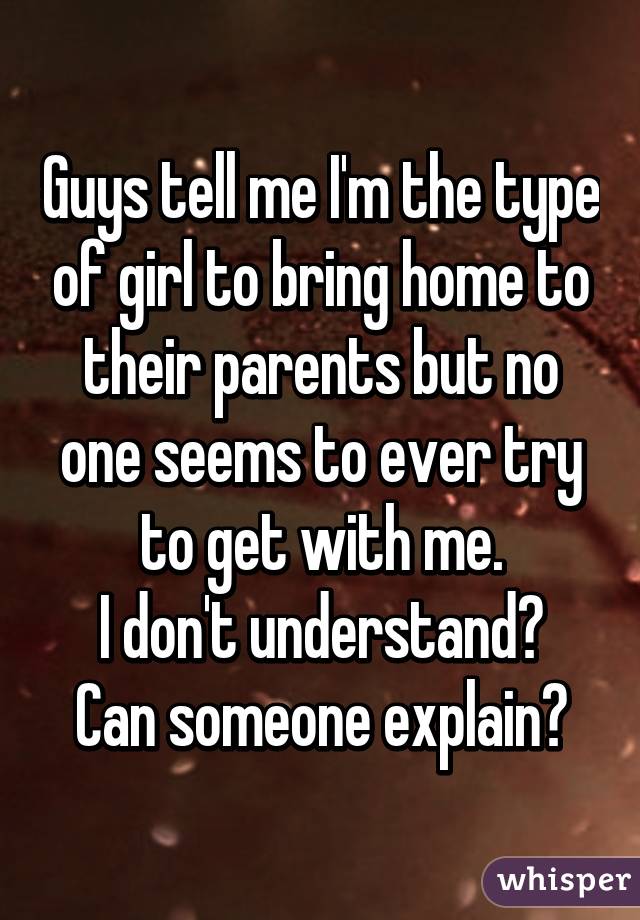 Guys tell me I'm the type of girl to bring home to their parents but no one seems to ever try to get with me.
I don't understand? Can someone explain?