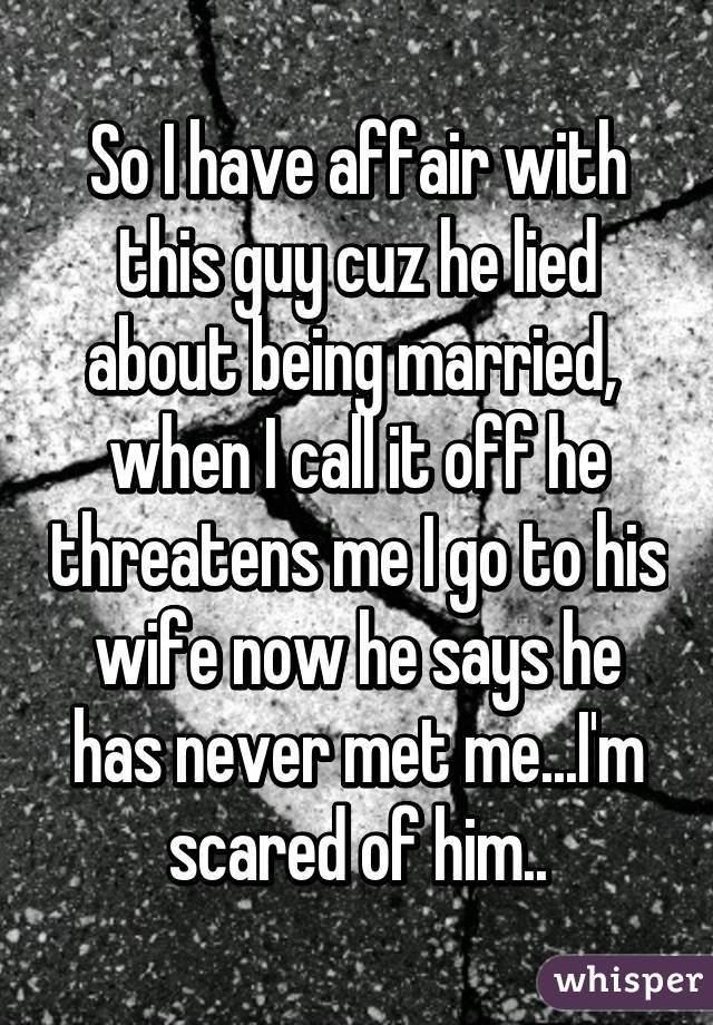 So I have affair with this guy cuz he lied about being married,  when I call it off he threatens me I go to his wife now he says he has never met me...I'm scared of him..