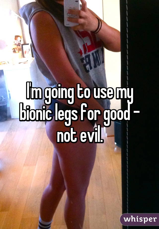 I'm going to use my bionic legs for good - not evil.