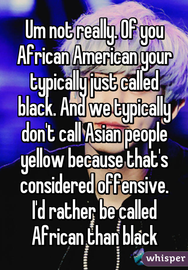 Um not really. Of you African American your typically just called black. And we typically don't call Asian people yellow because that's considered offensive. I'd rather be called African than black