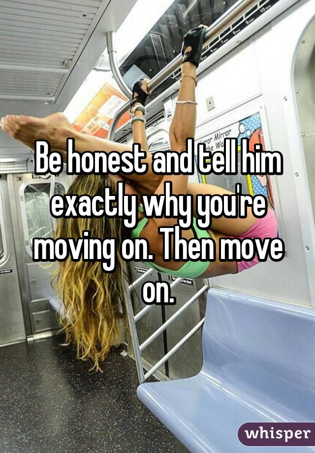 Be honest and tell him exactly why you're moving on. Then move on.