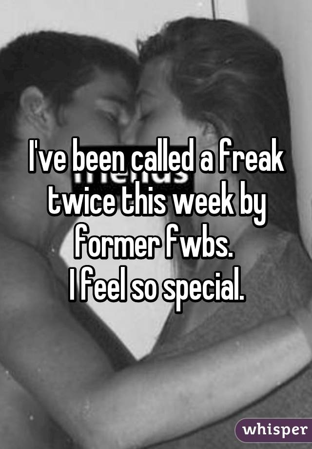 I've been called a freak twice this week by former fwbs. 
I feel so special.