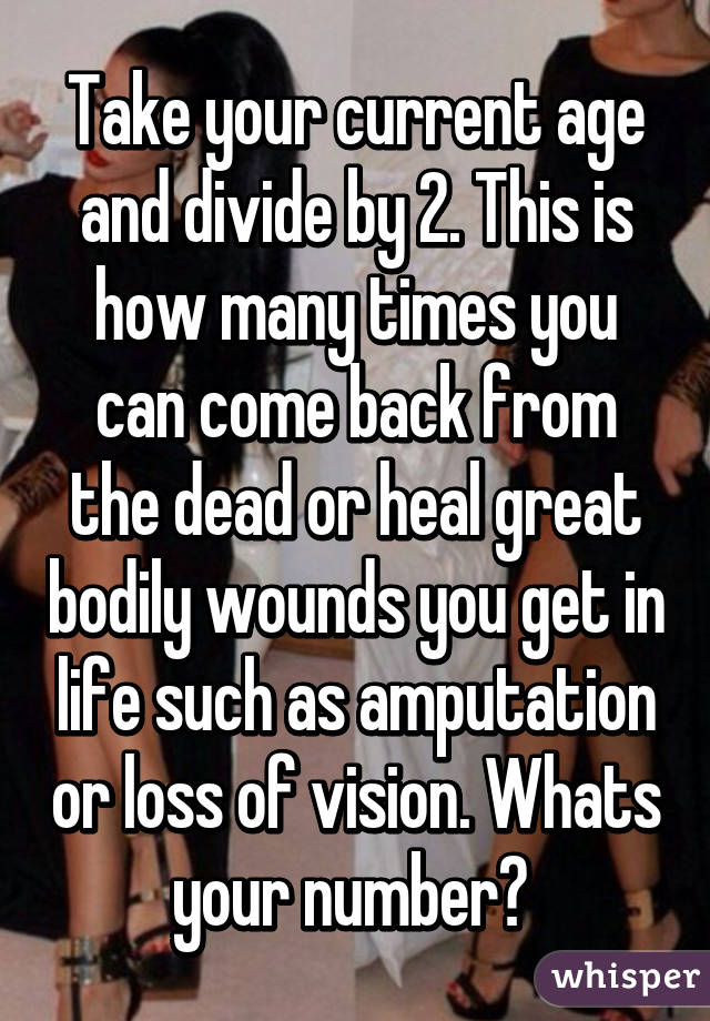 Take your current age and divide by 2. This is how many times you can come back from the dead or heal great bodily wounds you get in life such as amputation or loss of vision. Whats your number? 