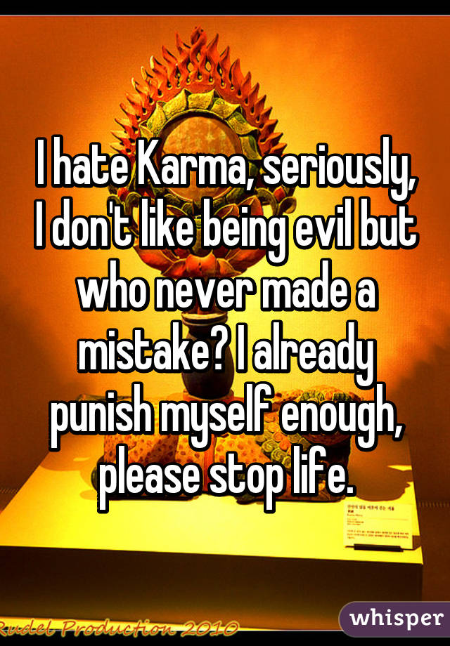 I hate Karma, seriously, I don't like being evil but who never made a mistake? I already punish myself enough, please stop life.