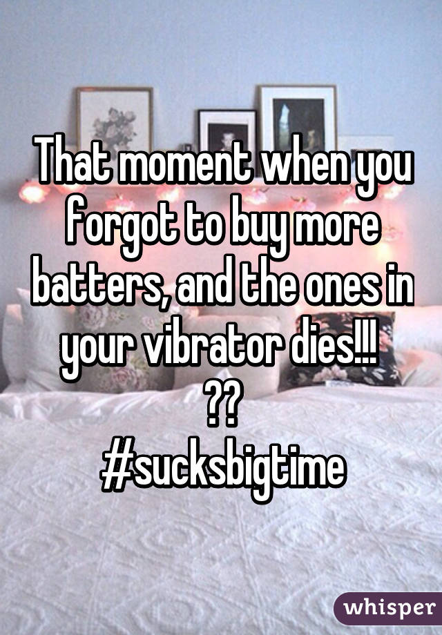 That moment when you forgot to buy more batters, and the ones in your vibrator dies!!! 
😳😔
#sucksbigtime