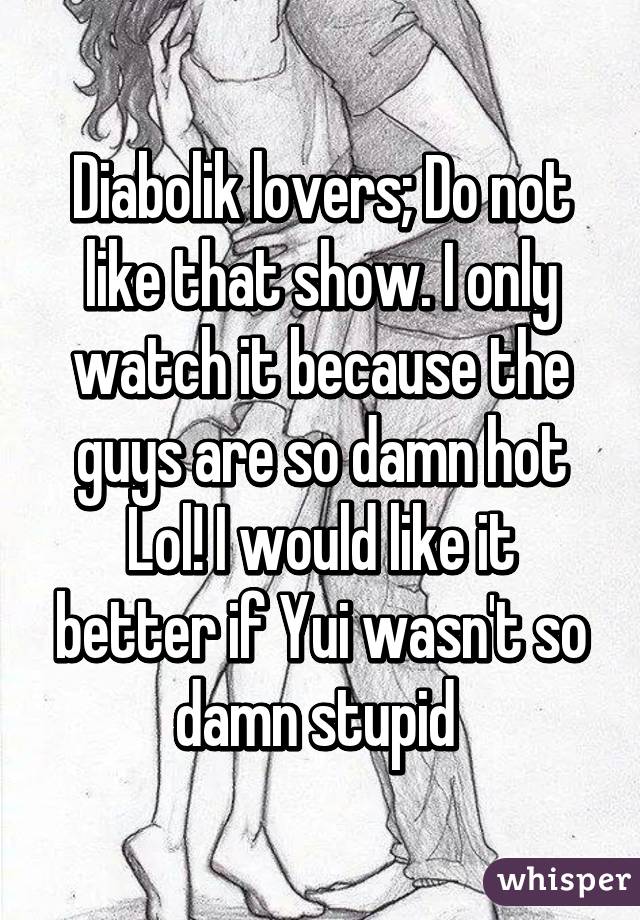 Diabolik lovers; Do not like that show. I only watch it because the guys are so damn hot Lol! I would like it better if Yui wasn't so damn stupid 