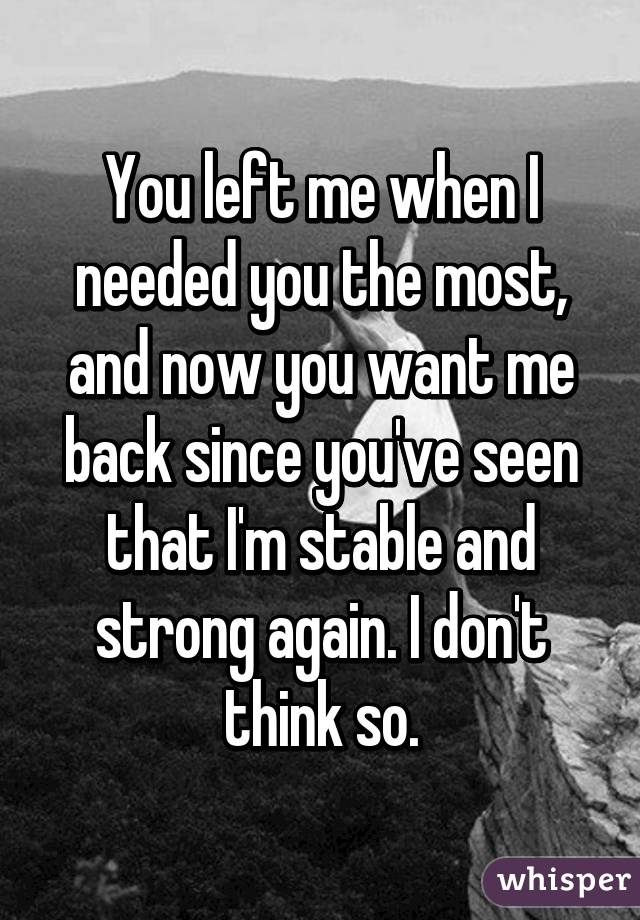 You left me when I needed you the most, and now you want me back since you've seen that I'm stable and strong again. I don't think so.